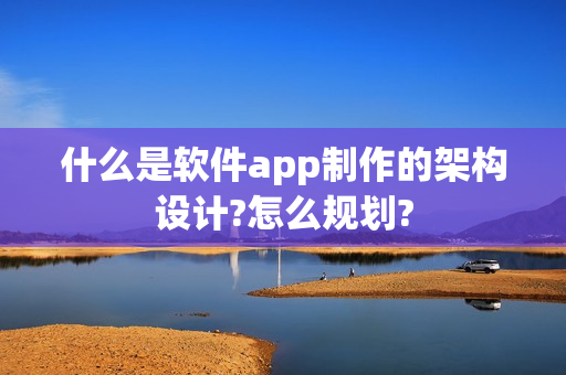 什么是软件app制作的架构设计?怎么规划?