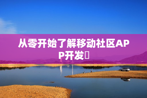 从零开始了解移动社区APP开发‌