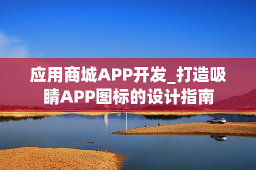 应用商城APP开发_打造吸睛APP图标的设计指南