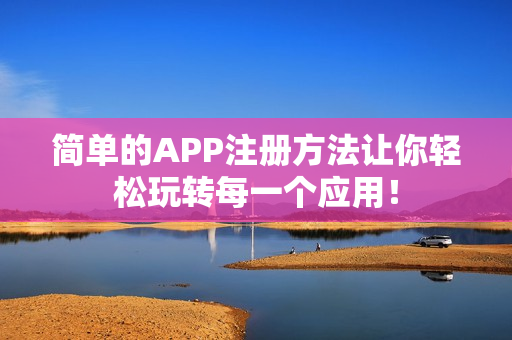 简单的APP注册方法让你轻松玩转每一个应用！