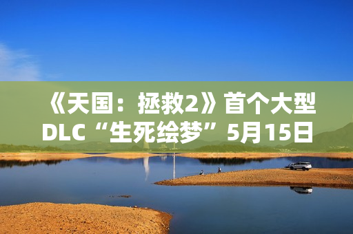 《天国：拯救2》首个大型DLC“生死绘梦”5月15日上线