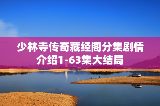 少林寺传奇藏经阁分集剧情介绍1-63集大结局 少林寺传奇藏经阁分集剧情介绍1-63集大结局