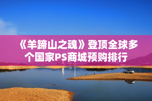 《羊蹄山之魂》登顶全球多个国家PS商城预购排行