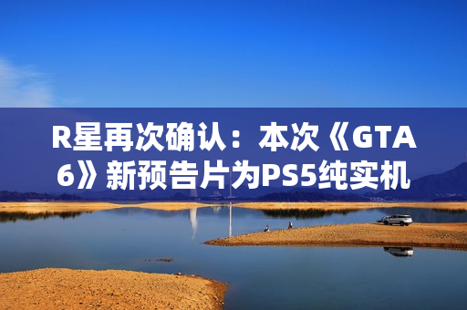 R星再次确认：本次《GTA6》新预告片为PS5纯实机！
