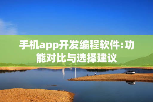 手机app开发编程软件:功能对比与选择建议