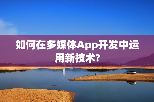 如何在多媒体App开发中运用新技术? 如何在多媒体App开发中运用新技术?