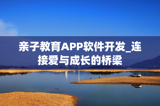 亲子教育APP软件开发_连接爱与成长的桥梁