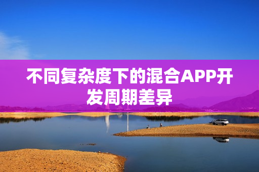 不同复杂度下的混合APP开发周期差异 不同复杂度下的混合APP开发周期差异