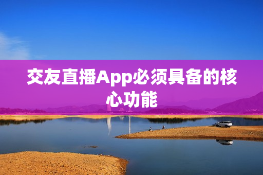 交友直播App必须具备的核心功能