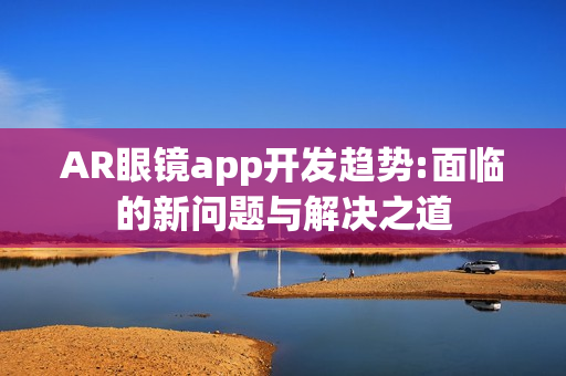 AR眼镜app开发趋势:面临的新问题与解决之道