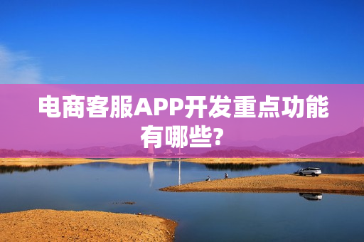电商客服APP开发重点功能有哪些?