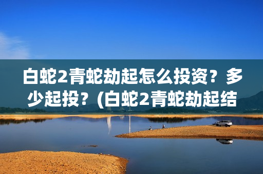白蛇2青蛇劫起怎么投资？多少起投？(白蛇2青蛇劫起结局)