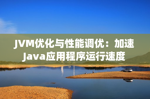 JVM优化与性能调优：加速Java应用程序运行速度