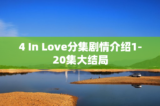 4 In Love分集剧情介绍1-20集大结局 4 In Love分集剧情介绍1-20集大结局