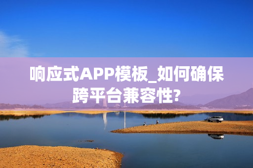 响应式APP模板_如何确保跨平台兼容性?