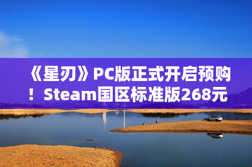 《星刃》PC版正式开启预购！Steam国区标准版268元
