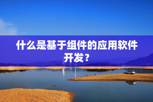 什么是基于组件的应用软件开发? 什么是基于组件的应用软件开发?