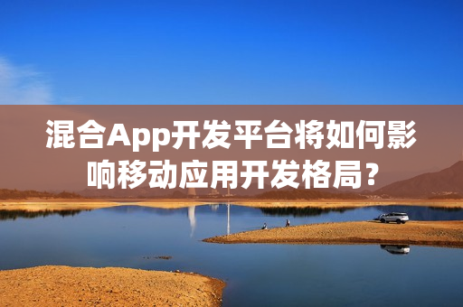 混合App开发平台将如何影响移动应用开发格局? 混合App开发平台将如何影响移动应用开发格局?