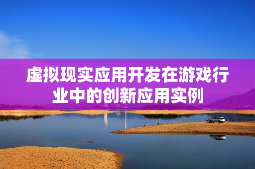 虚拟现实应用开发在游戏行业中的创新应用实例 虚拟现实应用开发在游戏行业中的创新应用实例