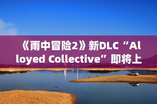 《雨中冒险2》新DLC“Alloyed Collective”即将上线 《雨中冒险2》新DLC“Alloyed Collective”即将上线