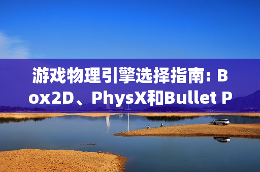 游戏物理引擎选择指南: Box2D、PhysX和Bullet Physics对比