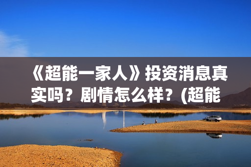 《超能一家人》投资消息真实吗？剧情怎么样？(超能一家人国外原版叫什么)