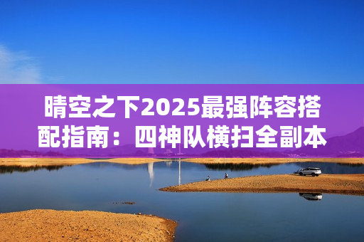 晴空之下2025最强阵容搭配指南：四神队横扫全副本解析