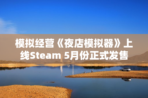 模拟经营《夜店模拟器》上线Steam 5月份正式发售 模拟经营《夜店模拟器》上线Steam 5月份正式发售