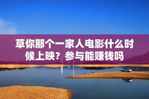 草你那个一家人电影什么时候上映？参与能赚钱吗