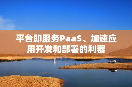 平台即服务PaaS、加速应用开发和部署的利器