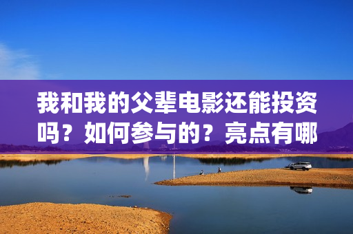 我和我的父辈电影还能投资吗？如何参与的？亮点有哪些(我和我的父辈电影讲的什么)