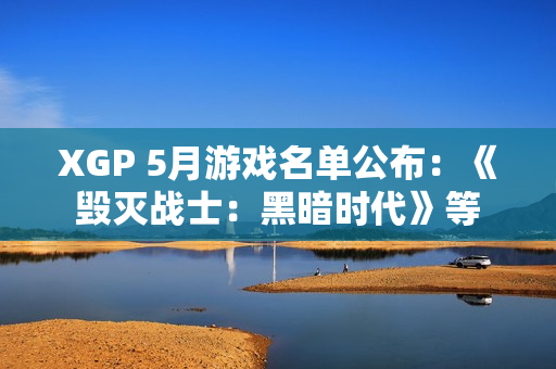 XGP 5月游戏名单公布：《毁灭战士：黑暗时代》等