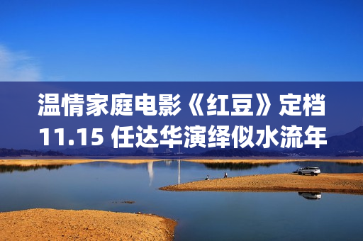 温情家庭电影《红豆》定档11.15 任达华演绎似水流年岁月留甜(电影温馨家庭)