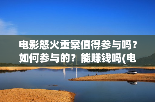 电影怒火重案值得参与吗？如何参与的？能赚钱吗(电影 怒火重案)