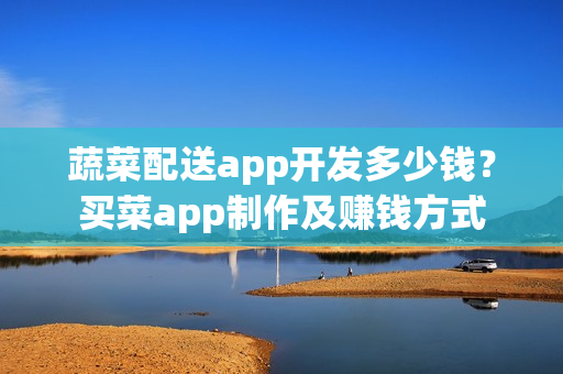 蔬菜配送app开发多少钱？买菜app制作及赚钱方式