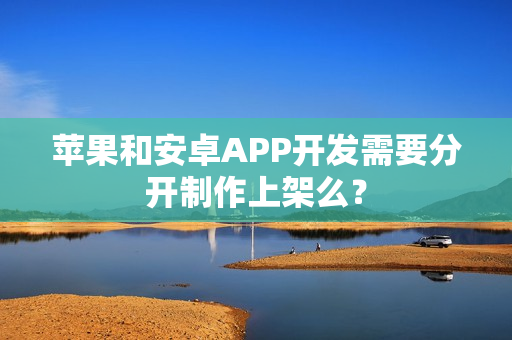 苹果和安卓APP开发需要分开制作上架么？