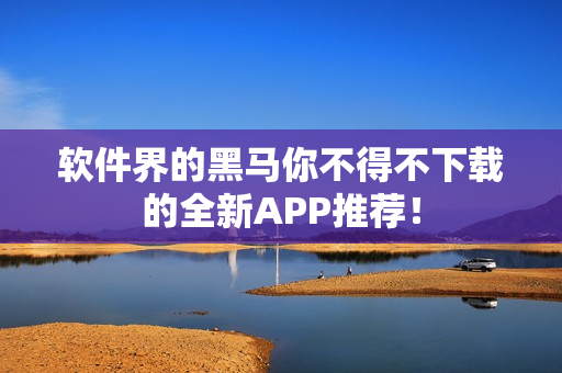 软件界的黑马你不得不下载的全新APP推荐！