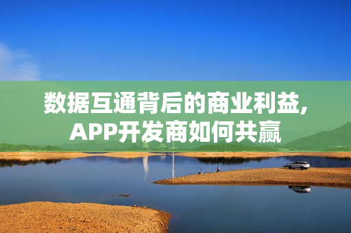 数据互通背后的商业利益,APP开发商如何共赢