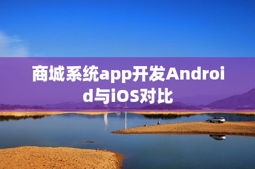 商城系统app开发Android与iOS对比