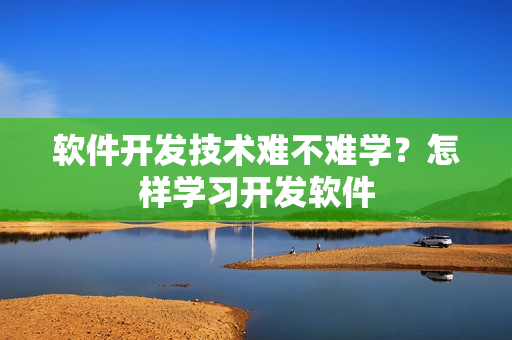 软件开发技术难不难学？怎样学习开发软件