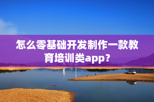 怎么零基础开发制作一款教育培训类app？