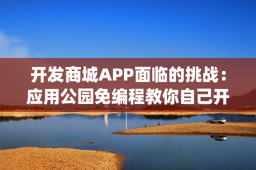 开发商城APP面临的挑战:应用公园免编程教你自己开发商城App,成本节省90% 开发商城APP面临的挑战:应用公园免编程教你自己开发商城App,成本节省90%