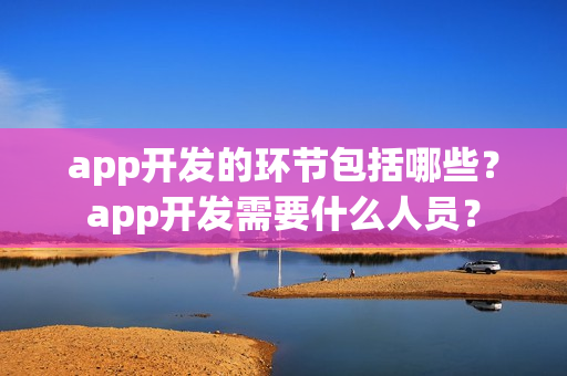 app开发的环节包括哪些？app开发需要什么人员？