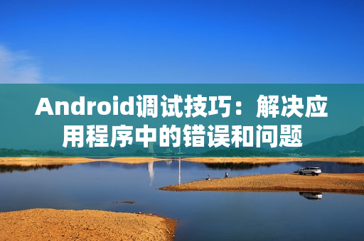 Android调试技巧:解决应用程序中的错误和问题 Android调试技巧:解决应用程序中的错误和问题