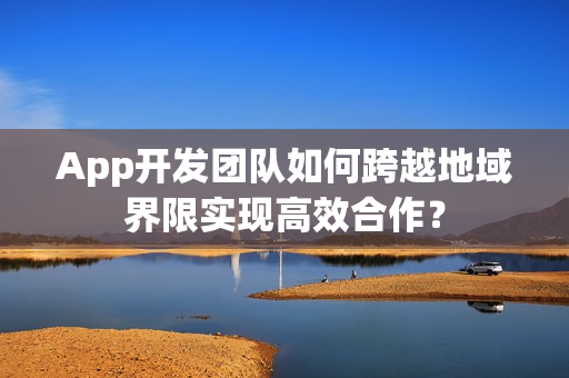 App开发团队如何跨越地域界限实现高效合作? App开发团队如何跨越地域界限实现高效合作?