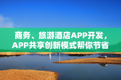 商务、旅游酒店APP开发，APP共享创新模式帮你节省90%成本