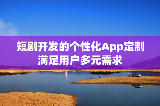 短剧开发的个性化App定制满足用户多元需求