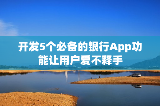 开发5个必备的银行App功能让用户爱不释手 开发5个必备的银行App功能让用户爱不释手