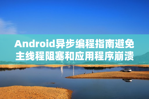 Android异步编程指南避免主线程阻塞和应用程序崩溃