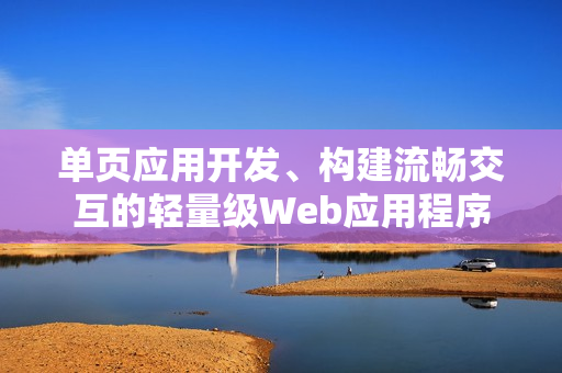 单页应用开发、构建流畅交互的轻量级Web应用程序